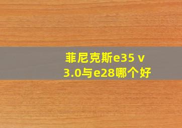 菲尼克斯e35 v3.0与e28哪个好